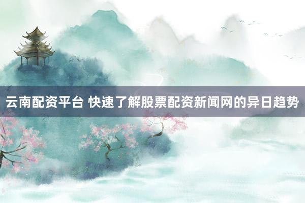 云南配资平台 快速了解股票配资新闻网的异日趋势