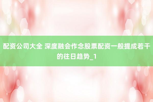 配资公司大全 深度融会作念股票配资一般提成若干的往日趋势_1