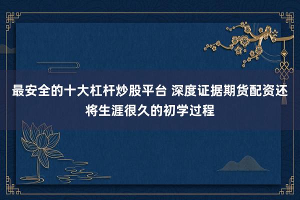 最安全的十大杠杆炒股平台 深度证据期货配资还将生涯很久的初学过程