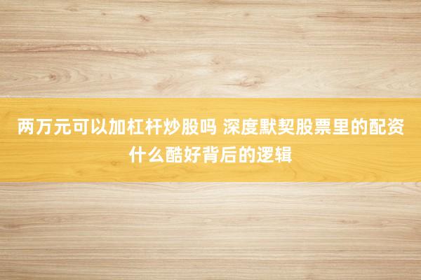 两万元可以加杠杆炒股吗 深度默契股票里的配资什么酷好背后的逻辑