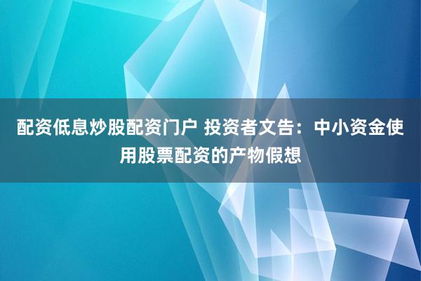 配资低息炒股配资门户 投资者文告：中小资金使用股票配资的产物假想