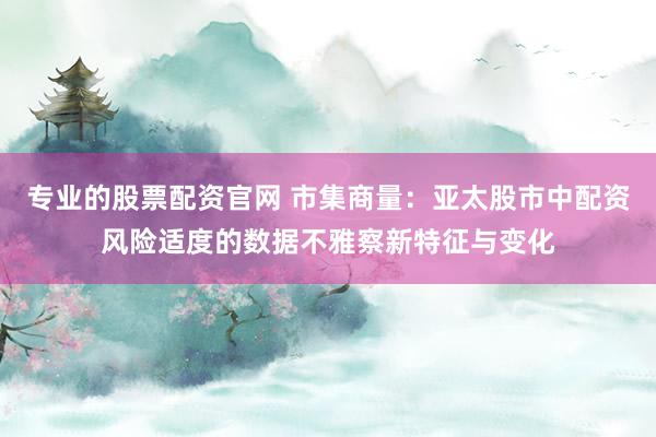 专业的股票配资官网 市集商量：亚太股市中配资风险适度的数据不雅察新特征与变化