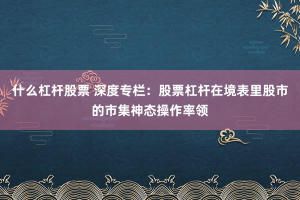什么杠杆股票 深度专栏：股票杠杆在境表里股市的市集神态操作率领